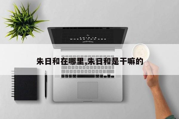 朱日和在哪里,朱日和是干嘛的